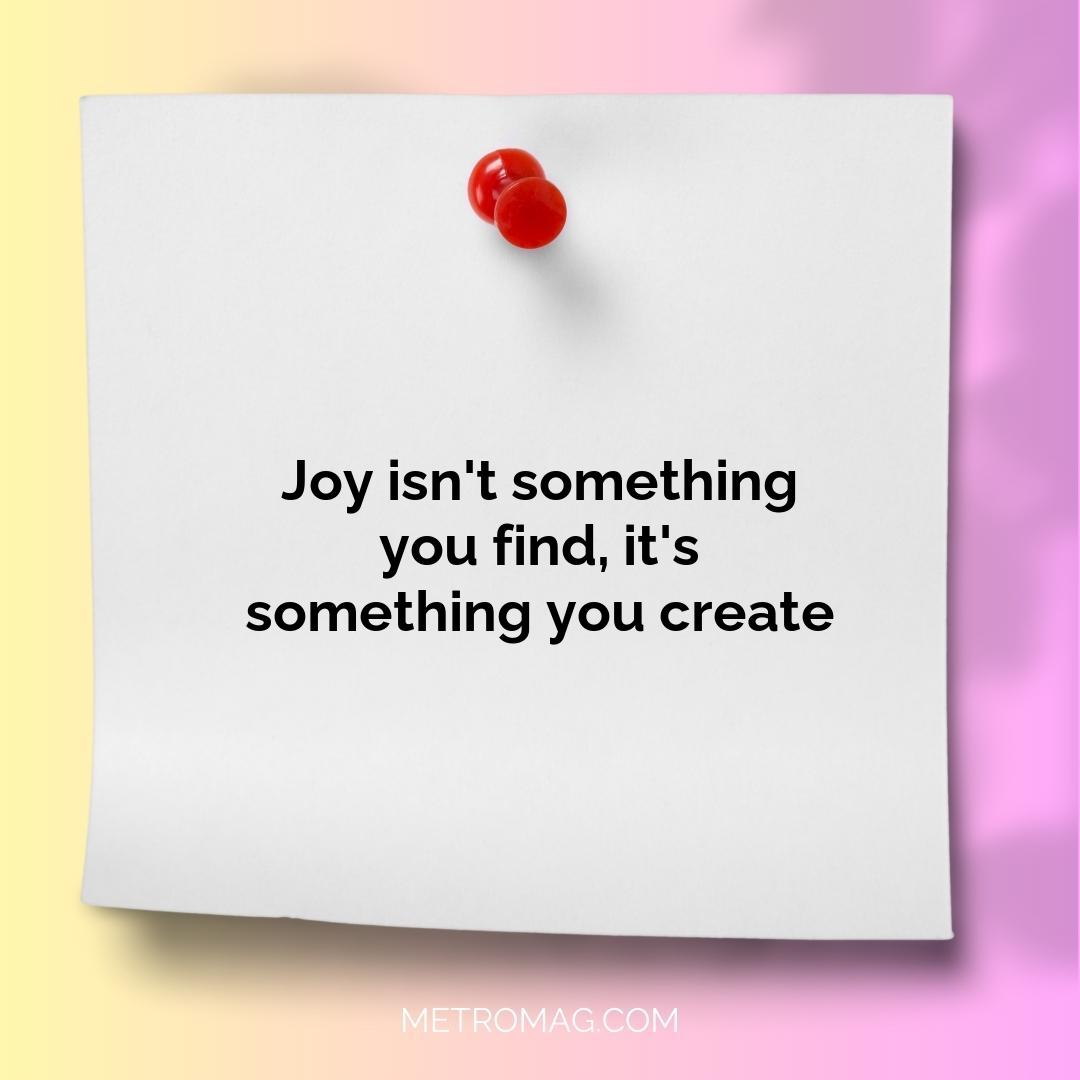Joy isn't something you find, it's something you create