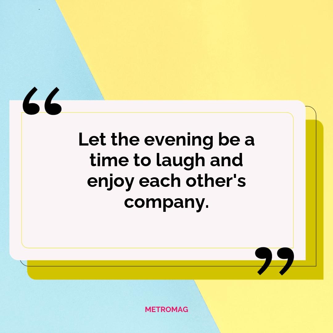 Let the evening be a time to laugh and enjoy each other's company.