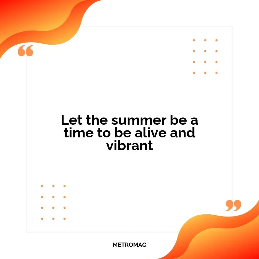 Let the summer be a time to be alive and vibrant