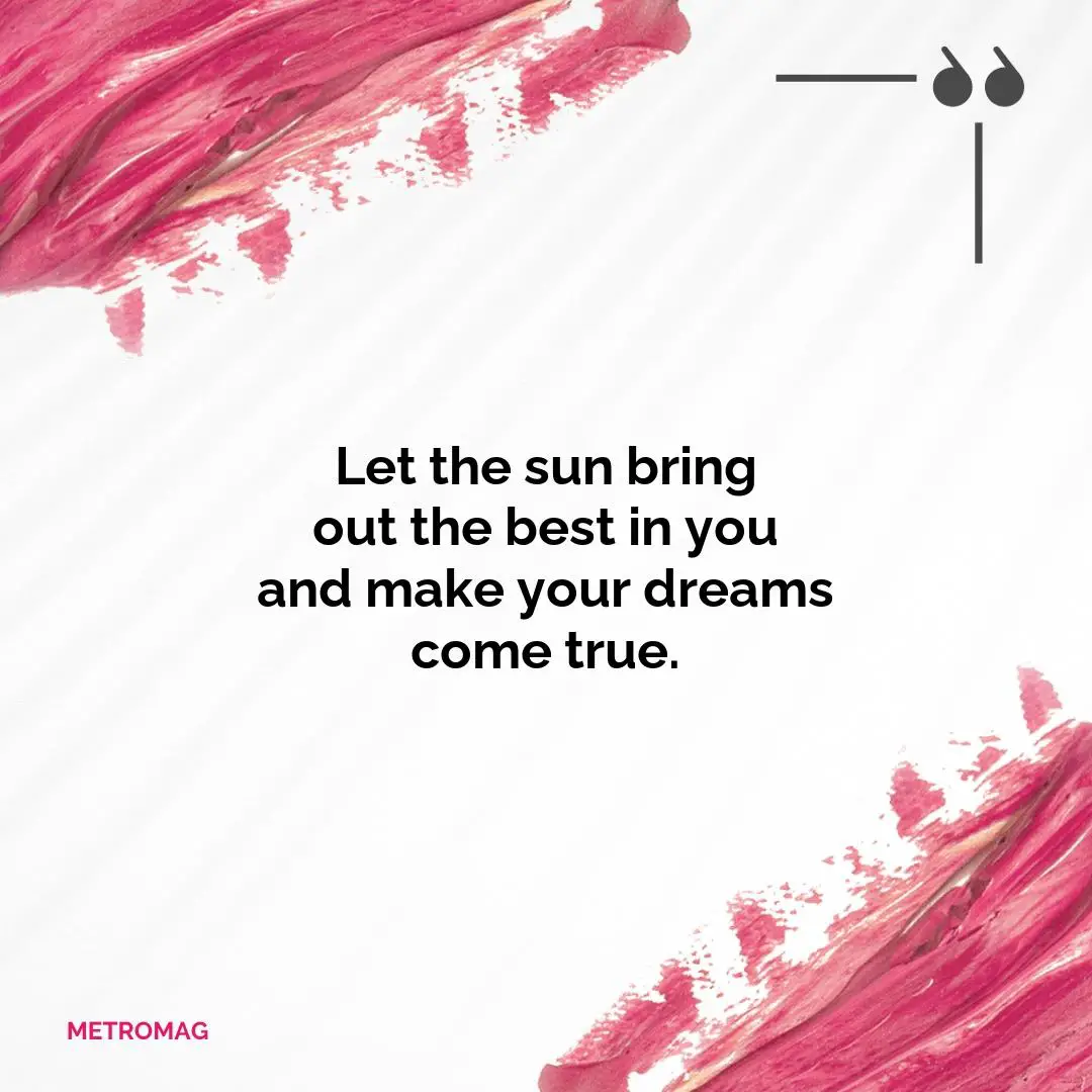 Let the sun bring out the best in you and make your dreams come true.