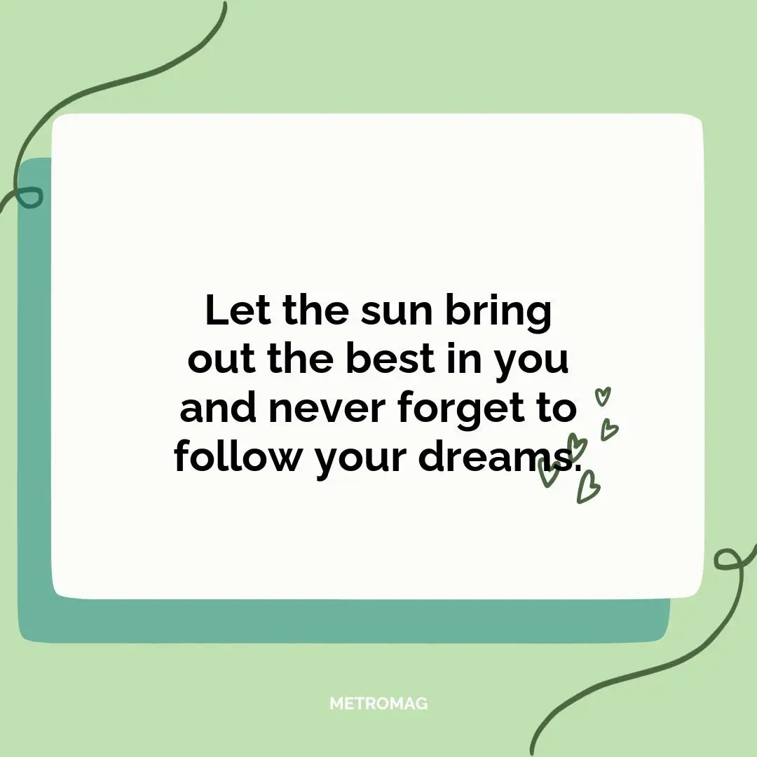 Let the sun bring out the best in you and never forget to follow your dreams.