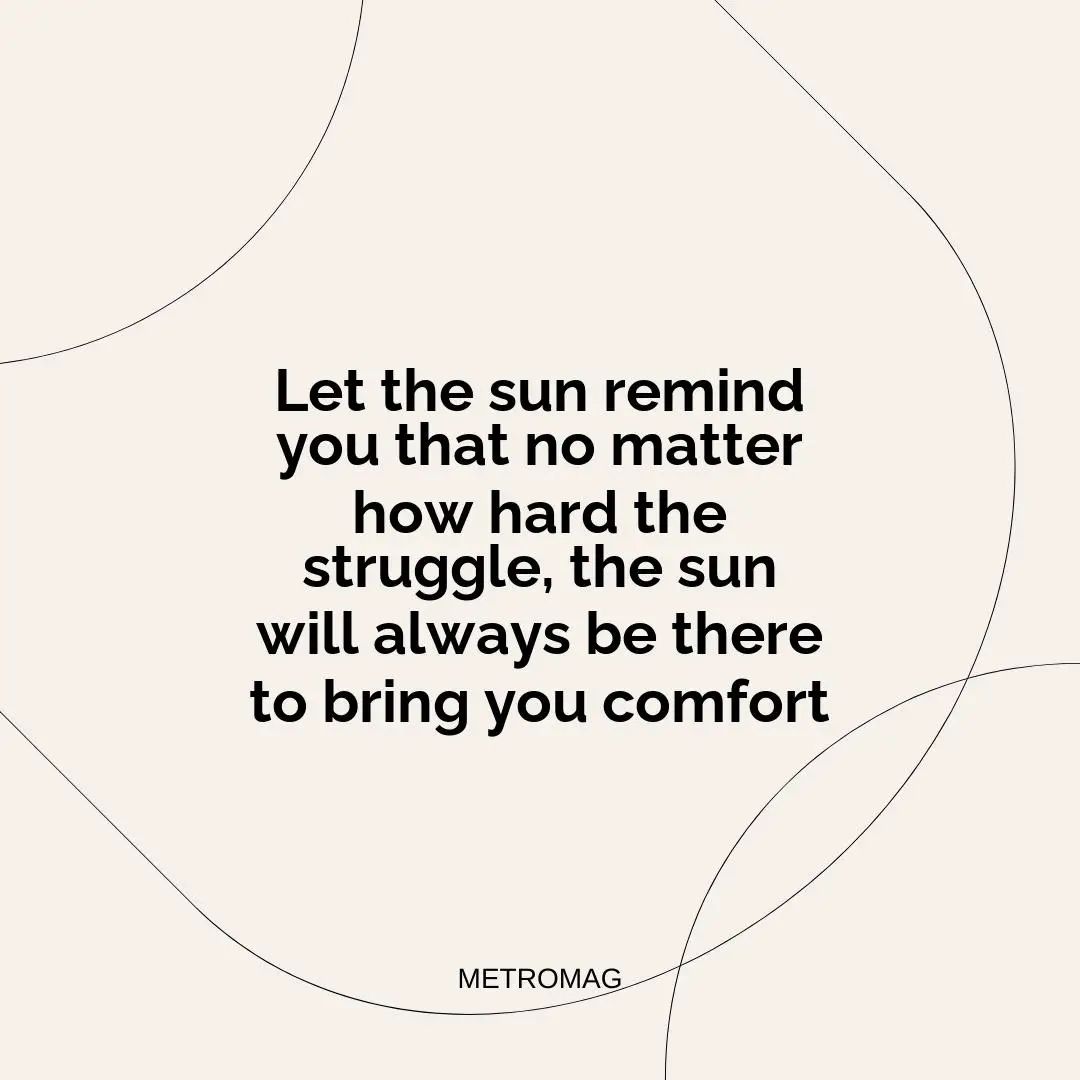 Let the sun remind you that no matter how hard the struggle, the sun will always be there to bring you comfort