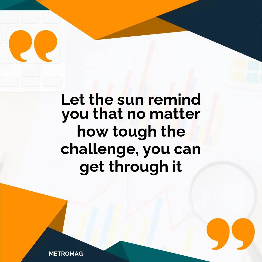 Let the sun remind you that no matter how tough the challenge, you can get through it