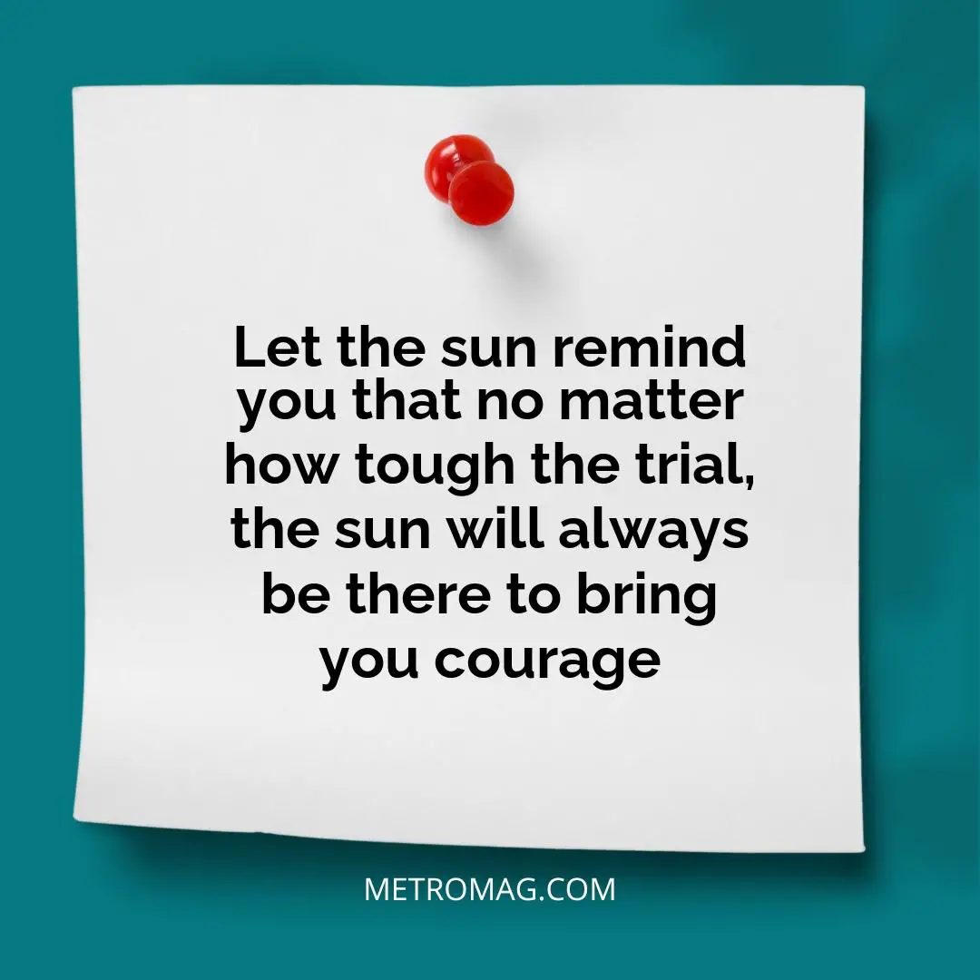 Let the sun remind you that no matter how tough the trial, the sun will always be there to bring you courage