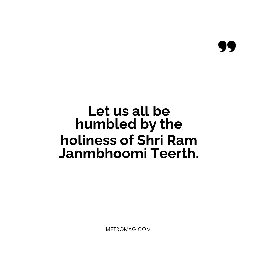 Let us all be humbled by the holiness of Shri Ram Janmbhoomi Teerth.