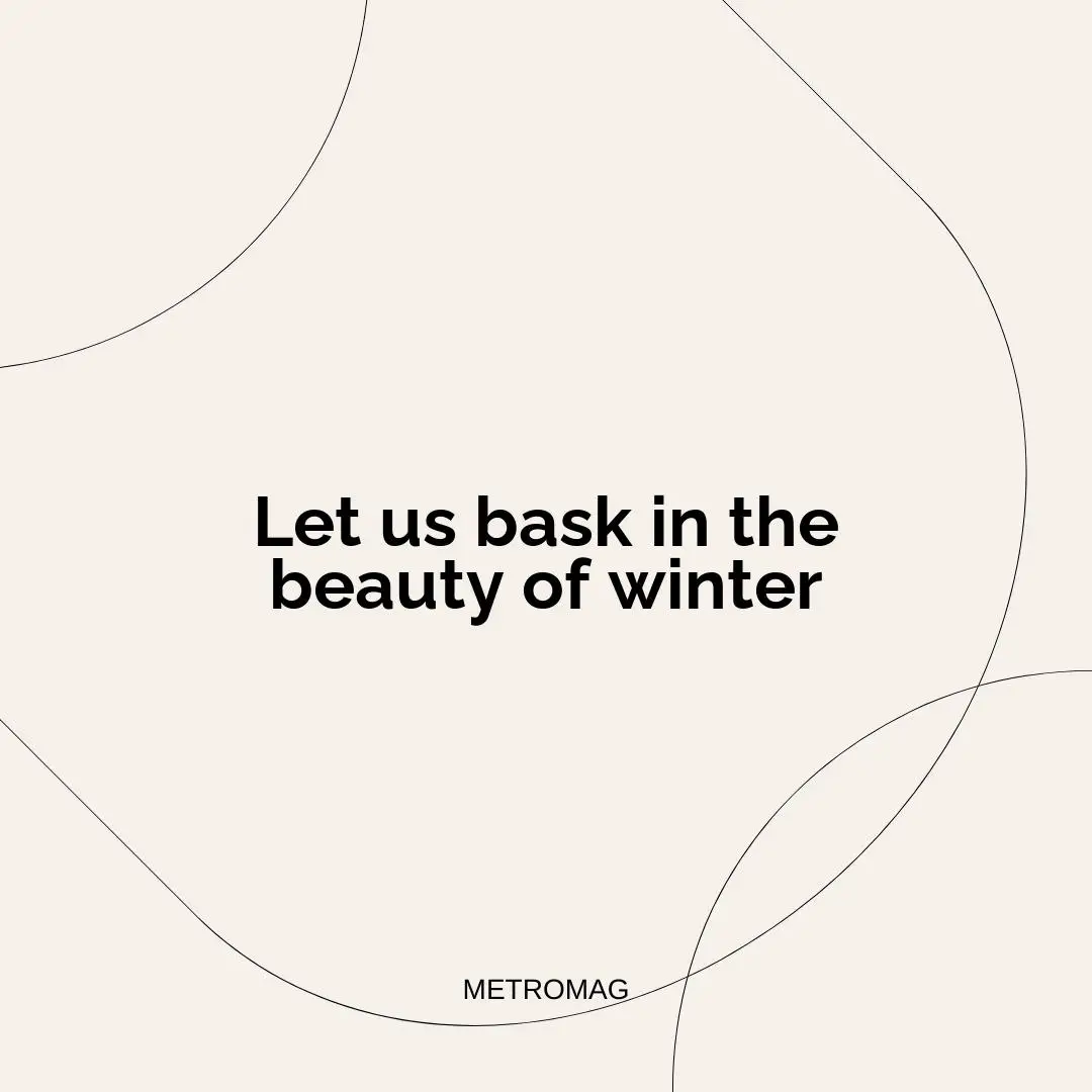 Let us bask in the beauty of winter