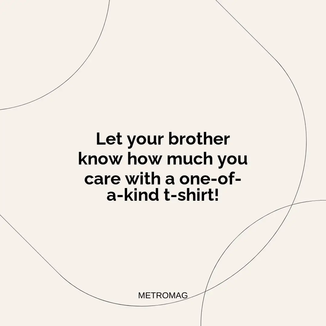 Let your brother know how much you care with a one-of-a-kind t-shirt!