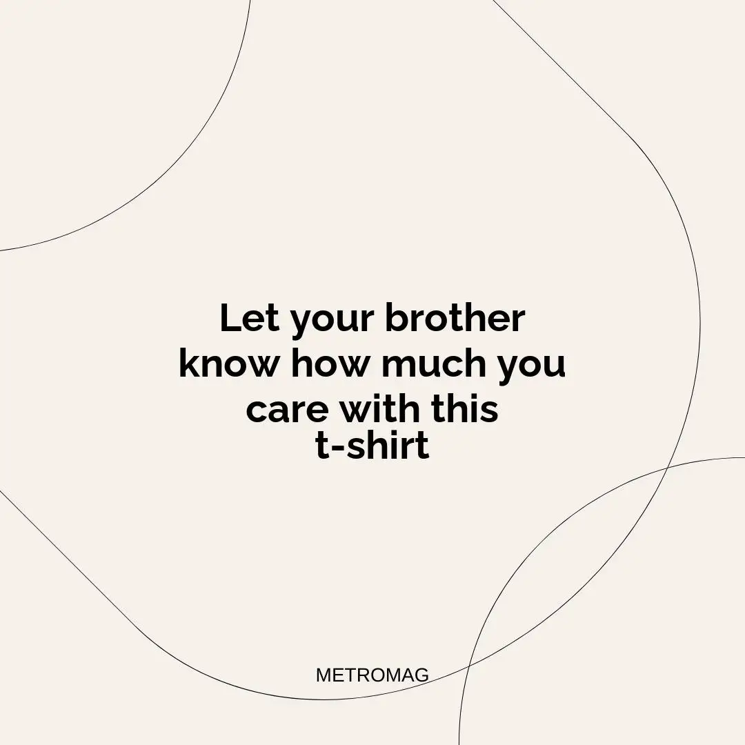 Let your brother know how much you care with this t-shirt