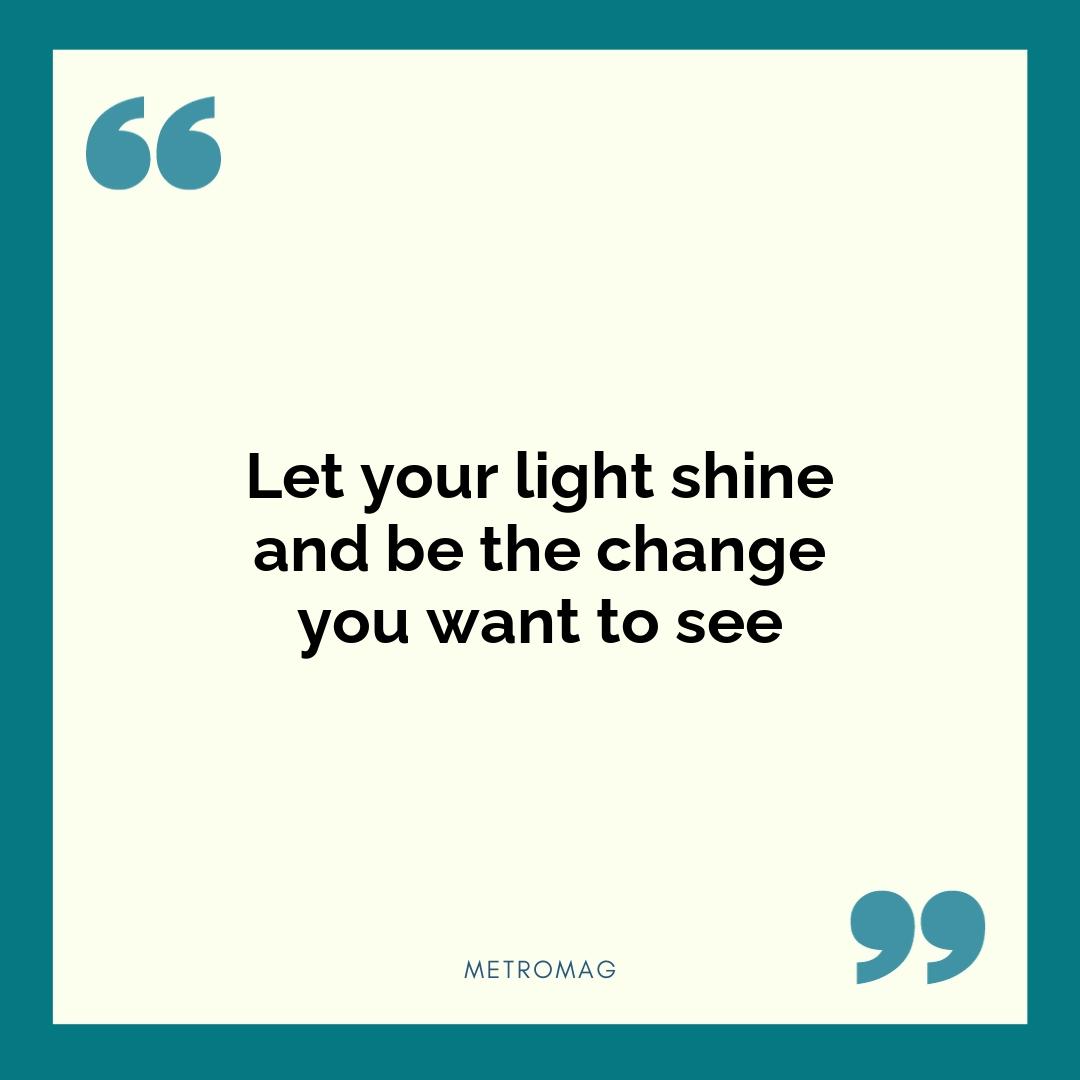 Let your light shine and be the change you want to see