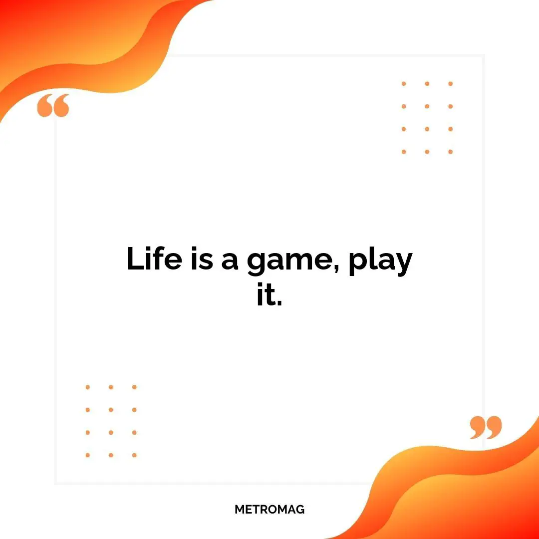 Life is a game, play it.