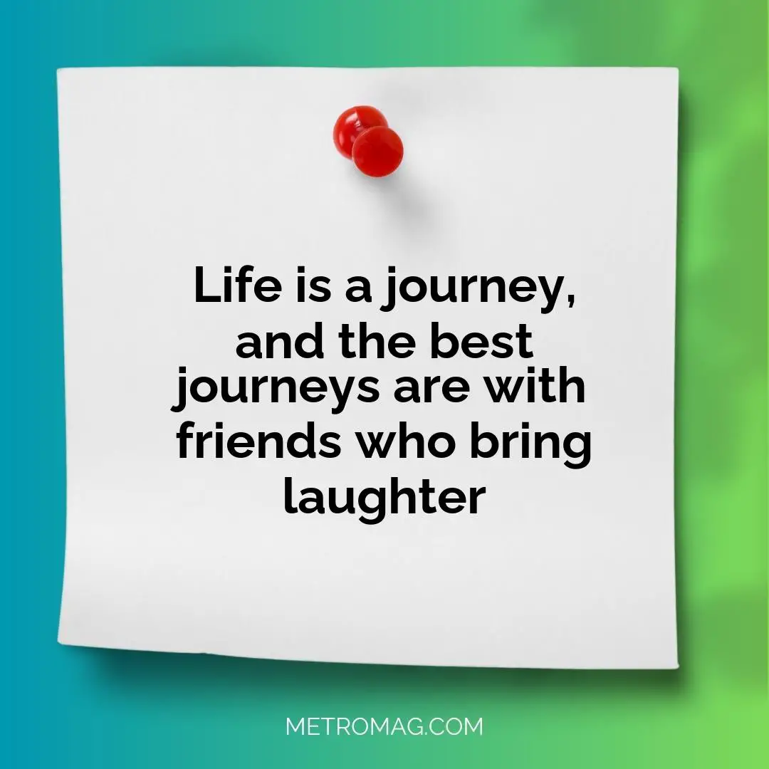 Life is a journey, and the best journeys are with friends who bring laughter