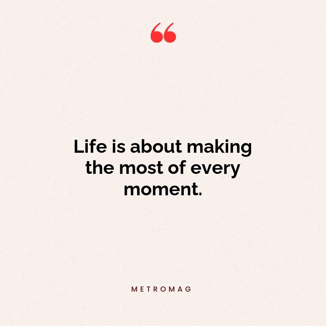 Life is about making the most of every moment.