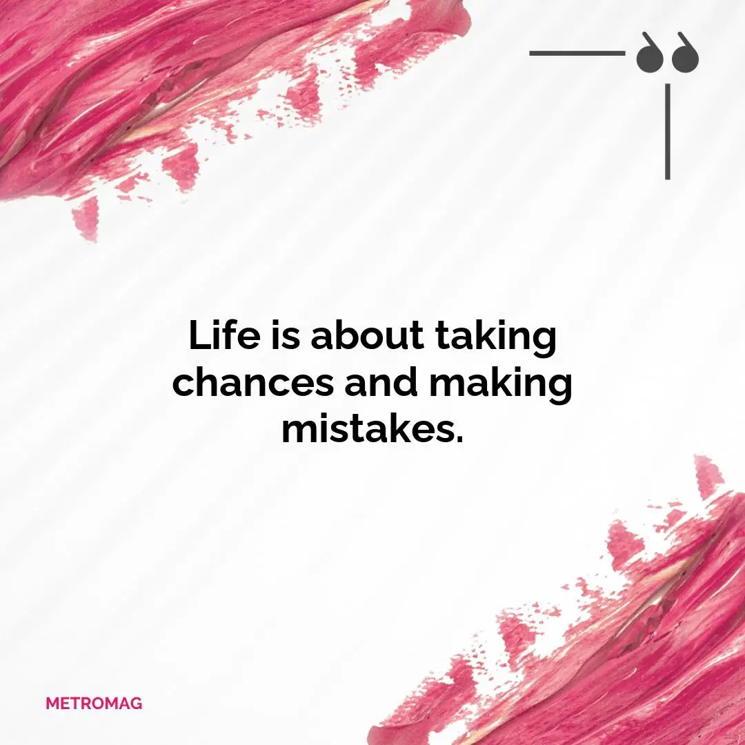 Life is about taking chances and making mistakes.