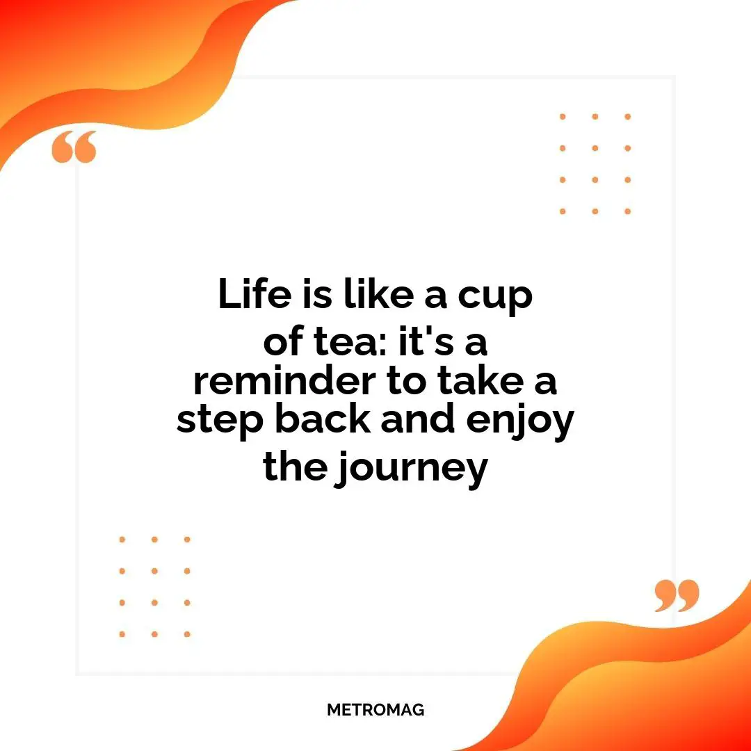 Life is like a cup of tea: it's a reminder to take a step back and enjoy the journey