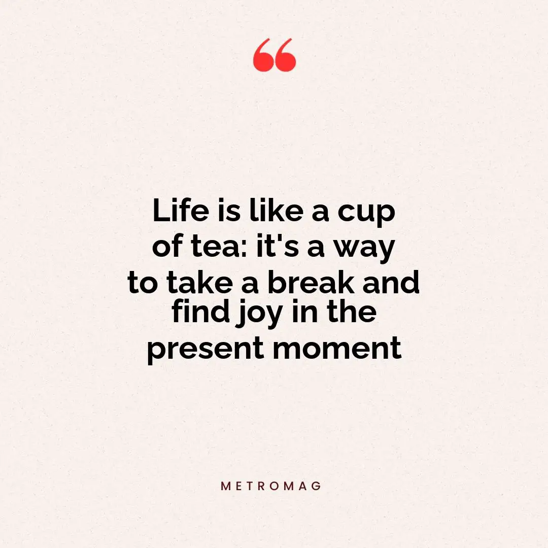 Life is like a cup of tea: it's a way to take a break and find joy in the present moment