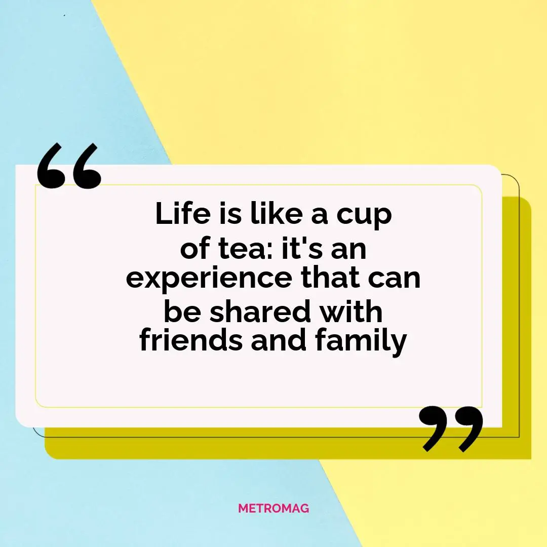 Life is like a cup of tea: it's an experience that can be shared with friends and family