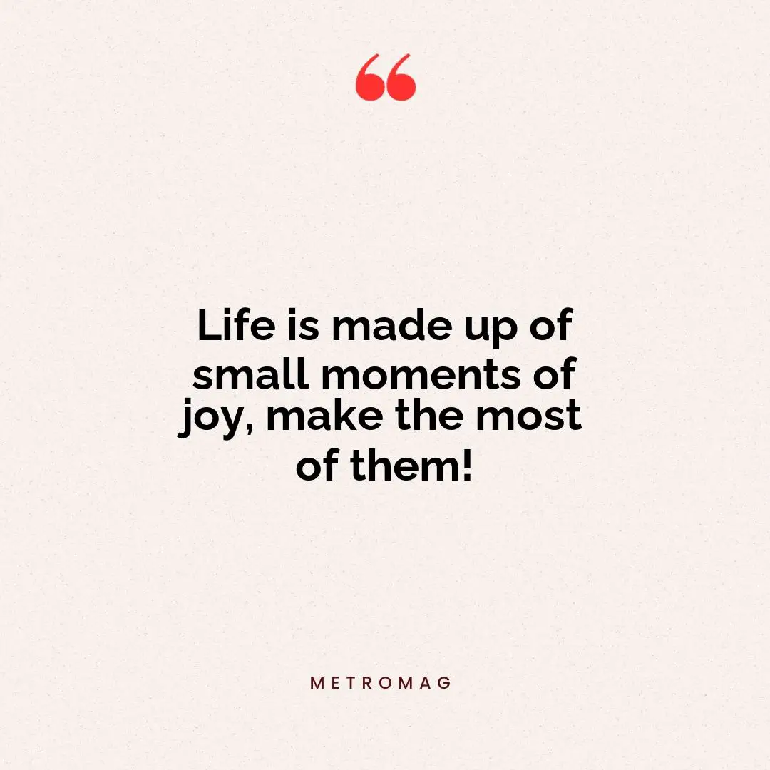 Life is made up of small moments of joy, make the most of them!