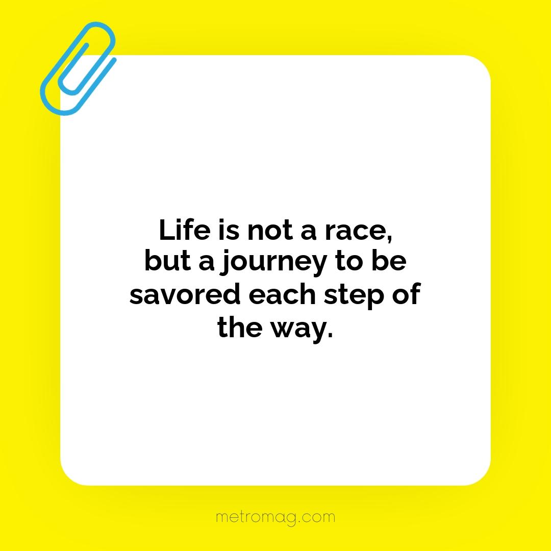Life is not a race, but a journey to be savored each step of the way.