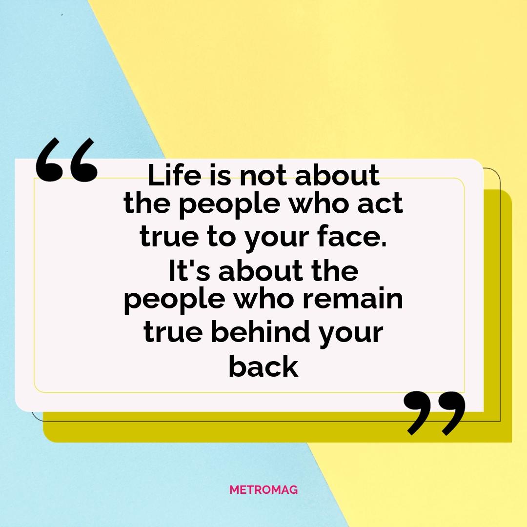 Life is not about the people who act true to your face. It's about the people who remain true behind your back