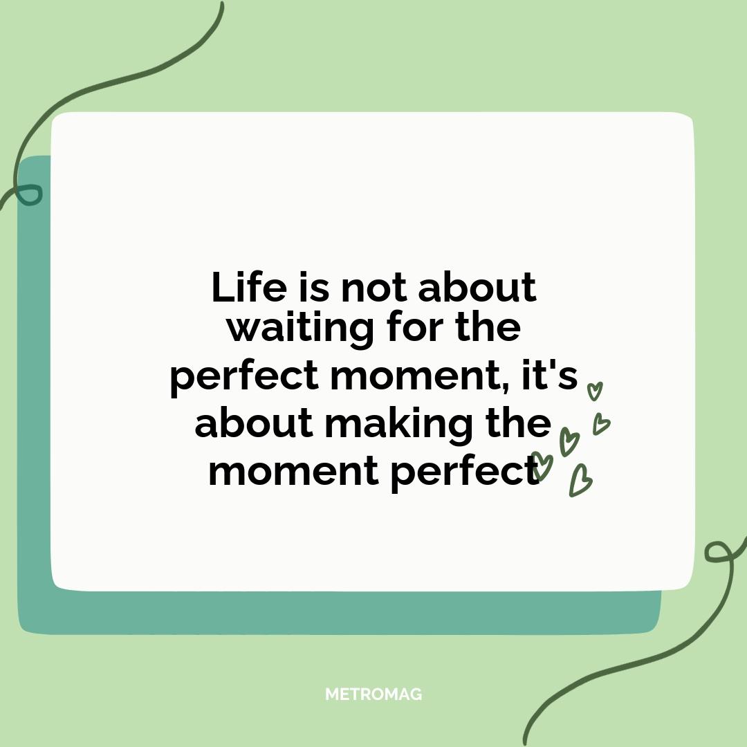 Life is not about waiting for the perfect moment, it's about making the moment perfect
