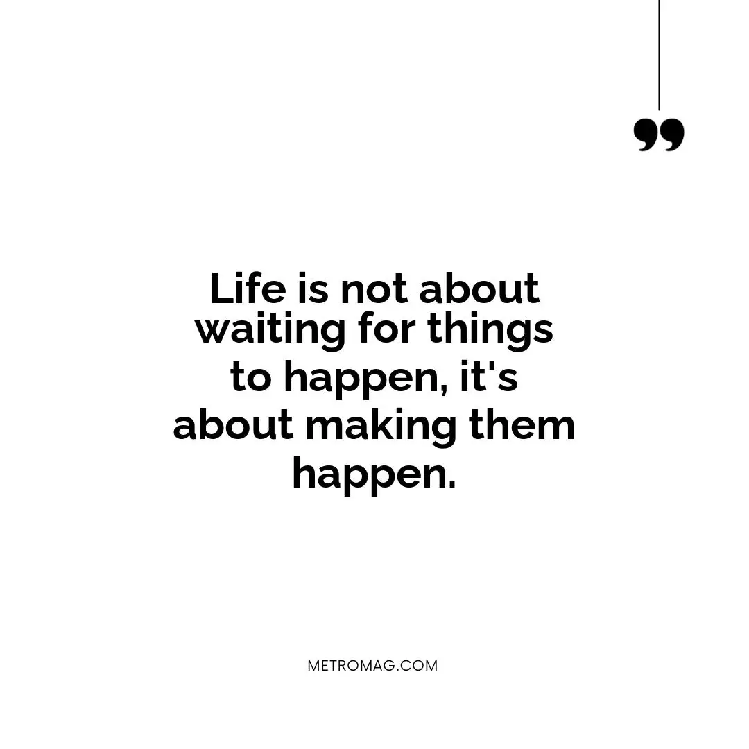 Life is not about waiting for things to happen, it's about making them happen.