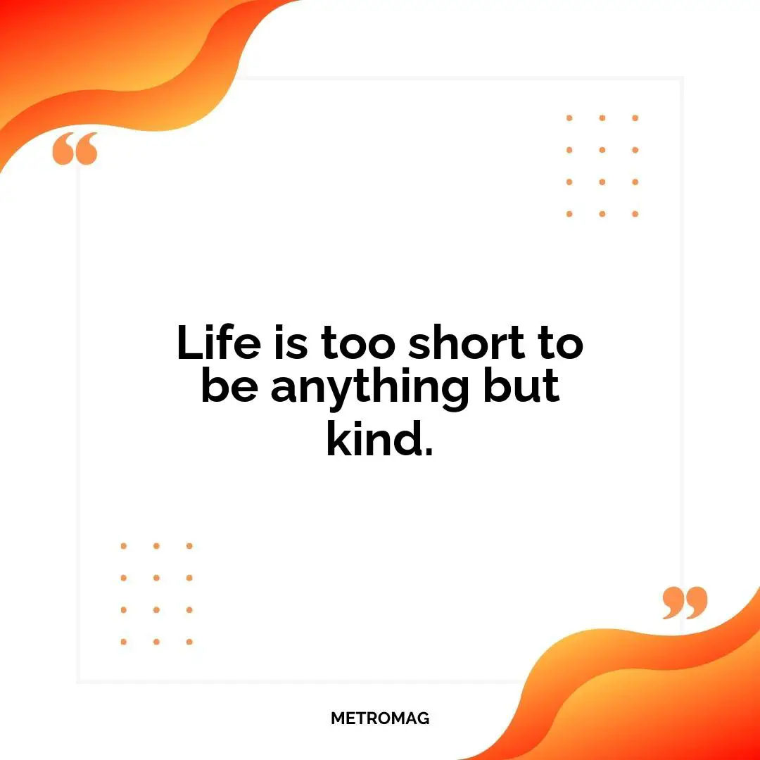 Life is too short to be anything but kind.