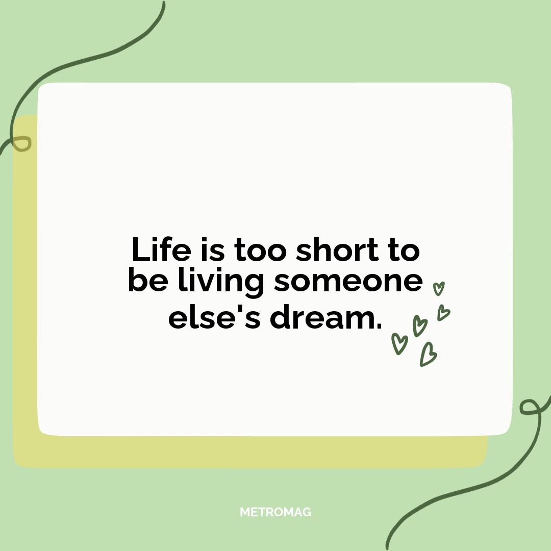 Life is too short to be living someone else's dream.
