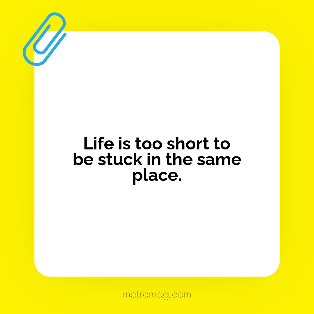Life is too short to be stuck in the same place.