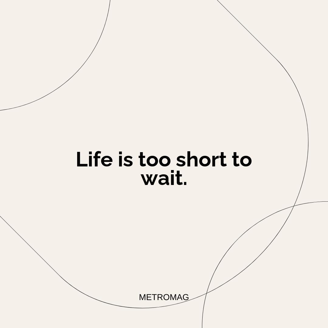 Life is too short to wait.