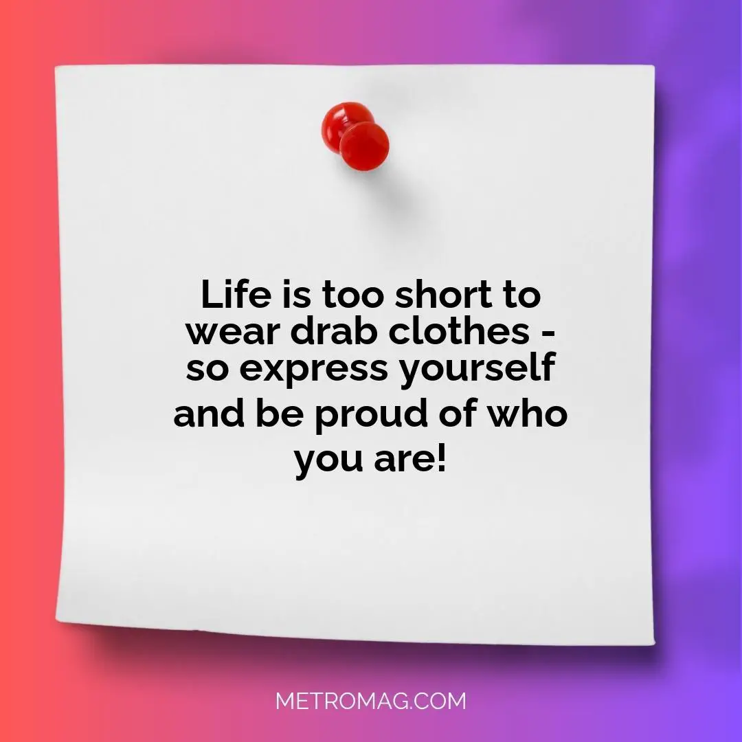 Life is too short to wear drab clothes - so express yourself and be proud of who you are!