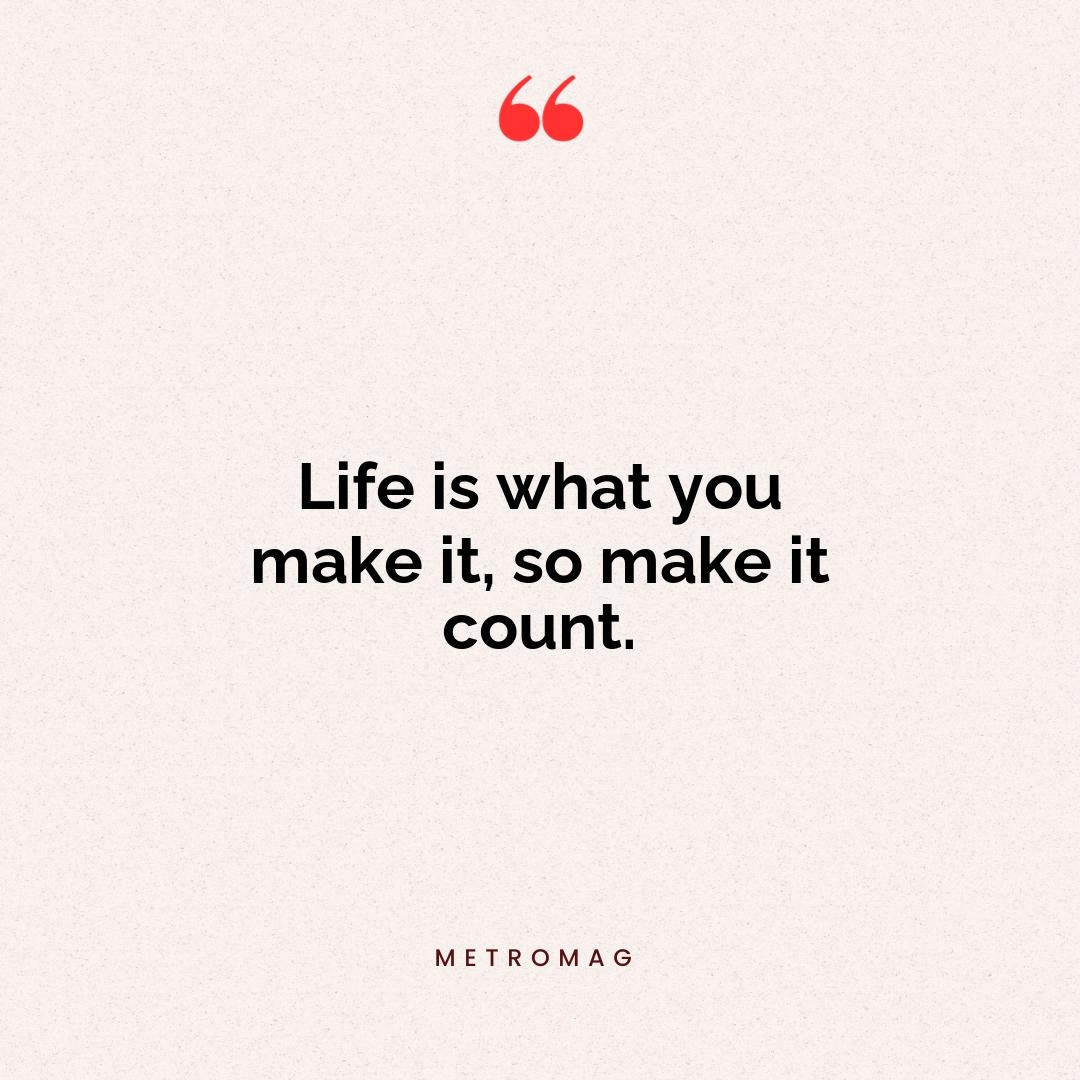 Life is what you make it, so make it count.
