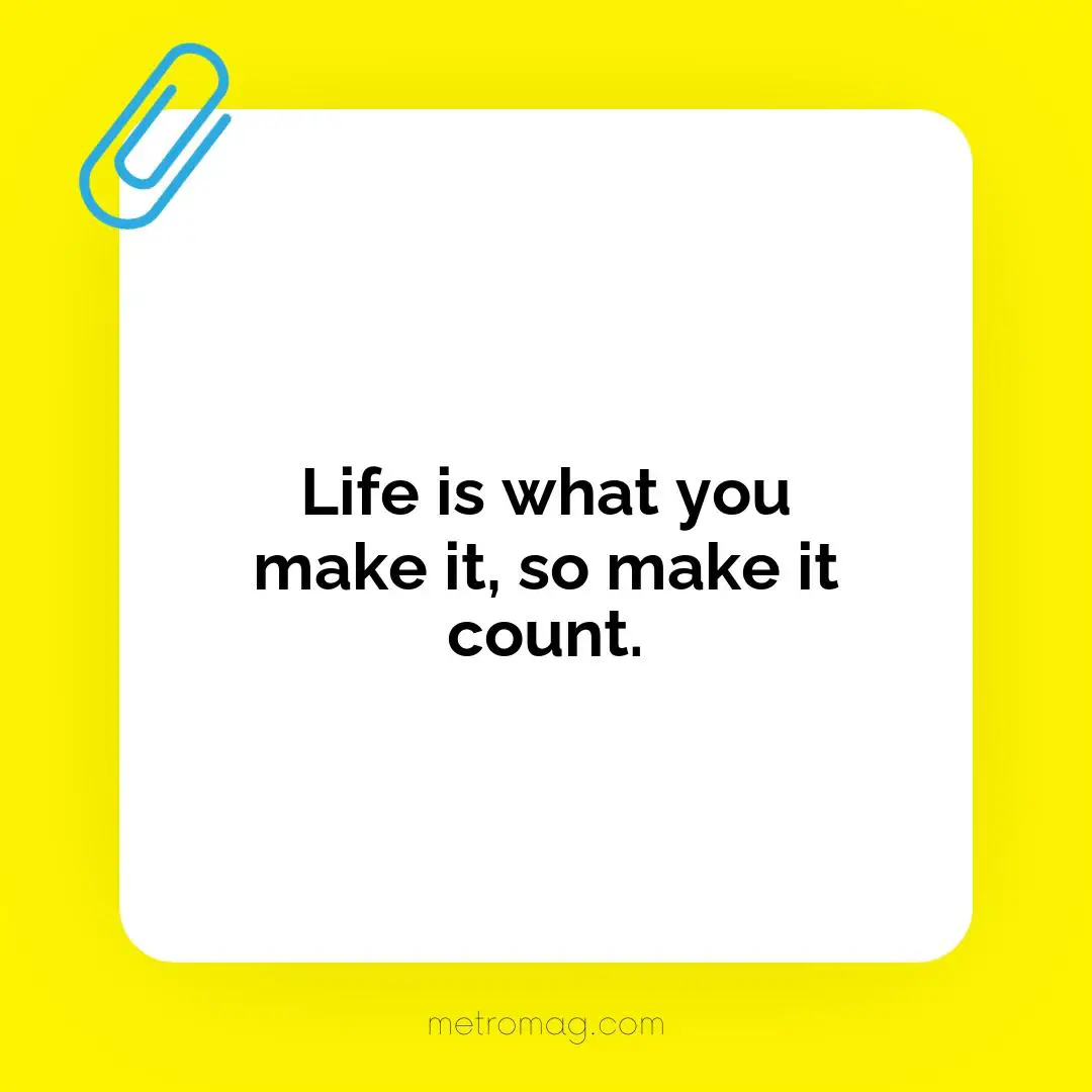 Life is what you make it, so make it count.