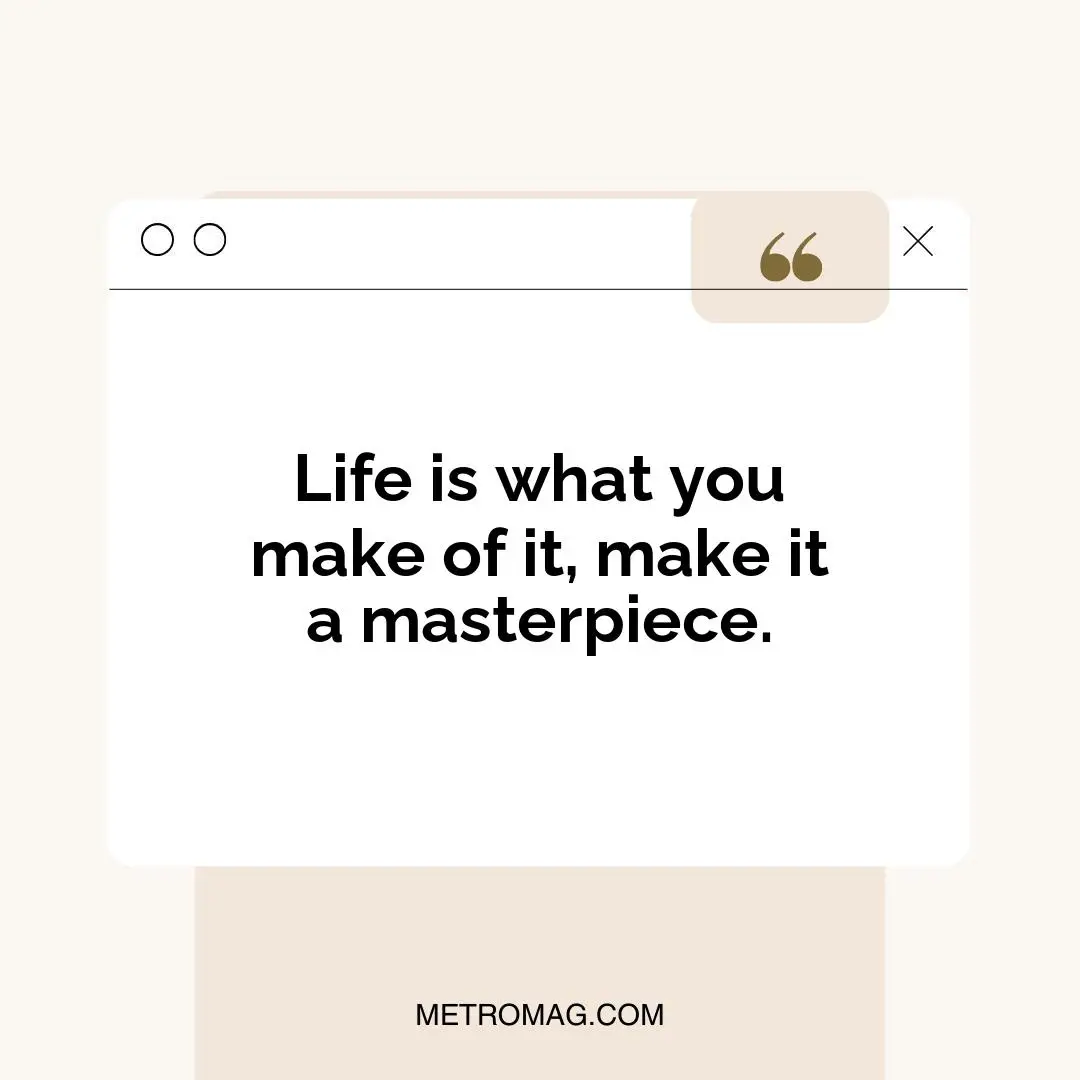 Life is what you make of it, make it a masterpiece.