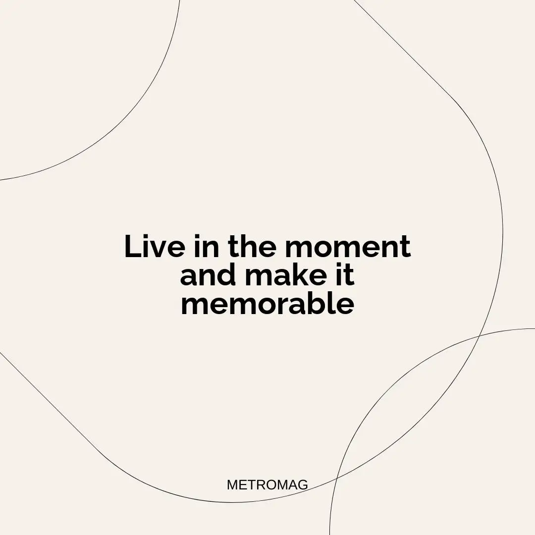 Live in the moment and make it memorable