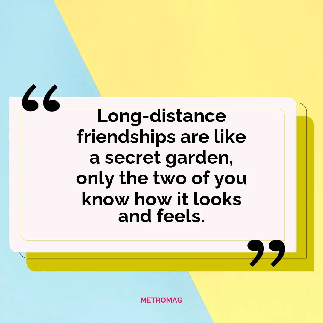 Long-distance friendships are like a secret garden, only the two of you know how it looks and feels.