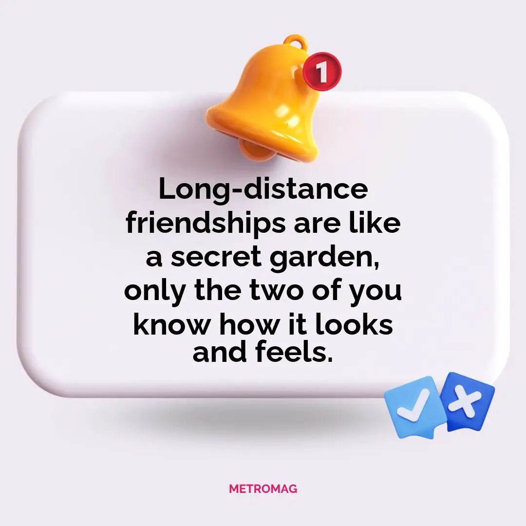 Long-distance friendships are like a secret garden, only the two of you know how it looks and feels.