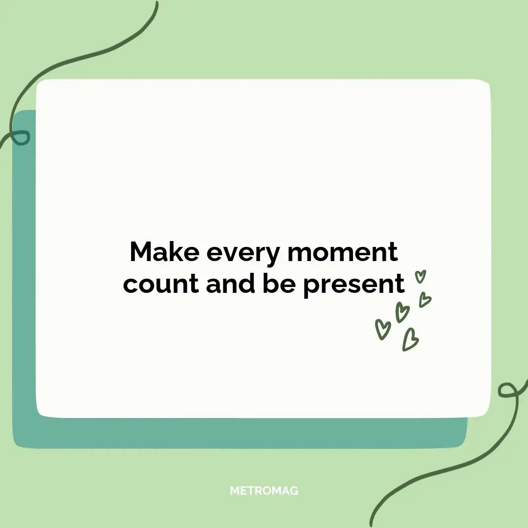 Make every moment count and be present