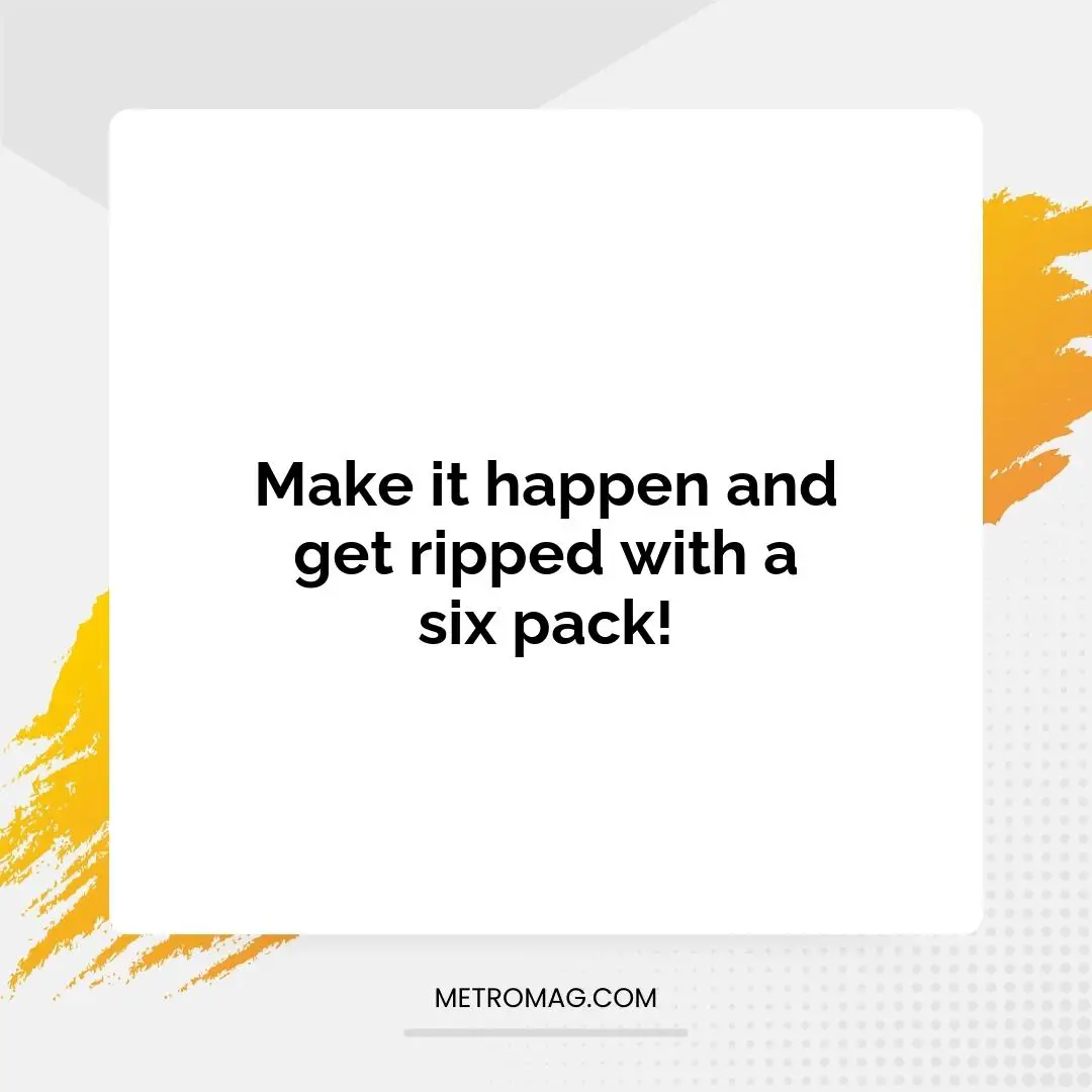 Make it happen and get ripped with a six pack!