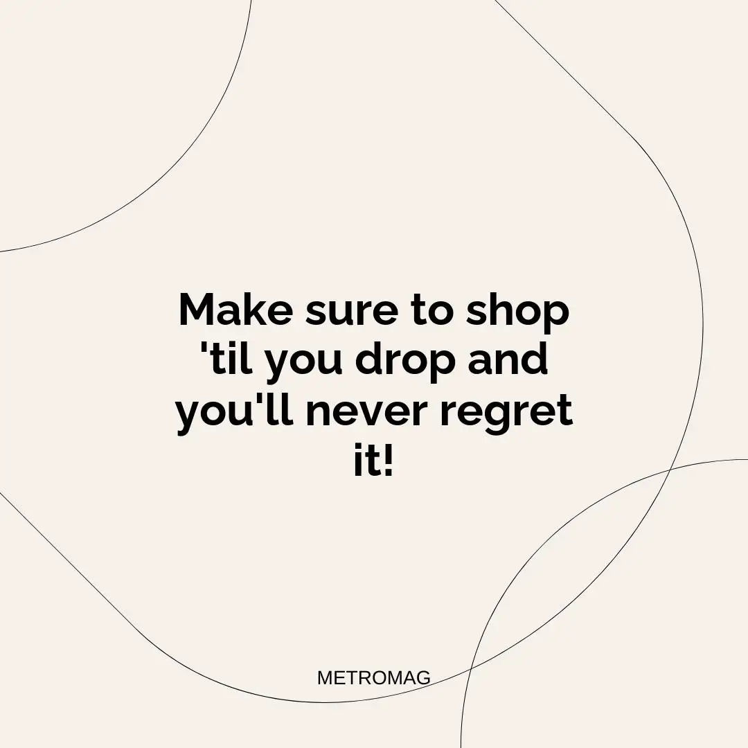 Make sure to shop 'til you drop and you'll never regret it!