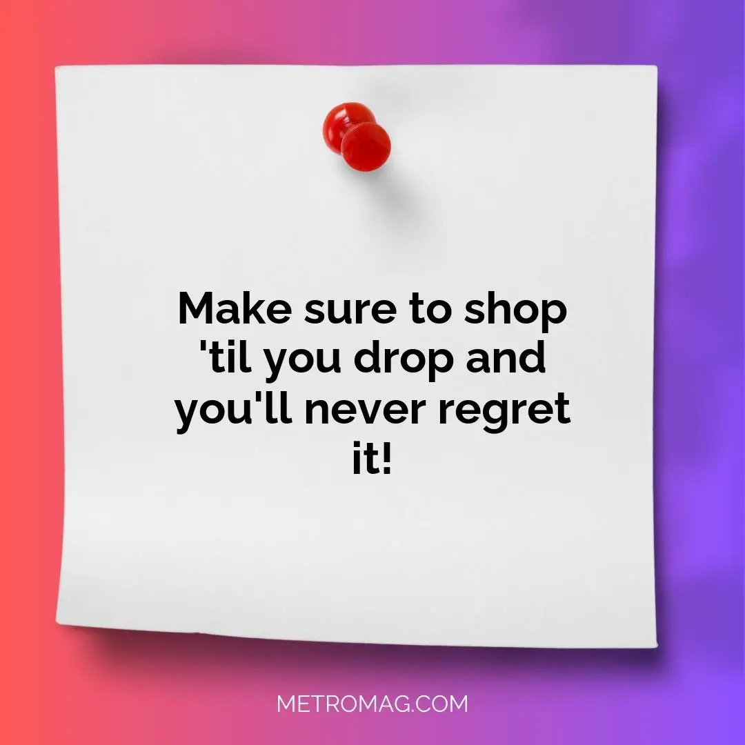 Make sure to shop 'til you drop and you'll never regret it!
