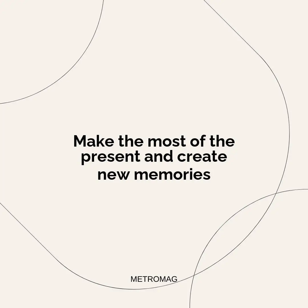 Make the most of the present and create new memories