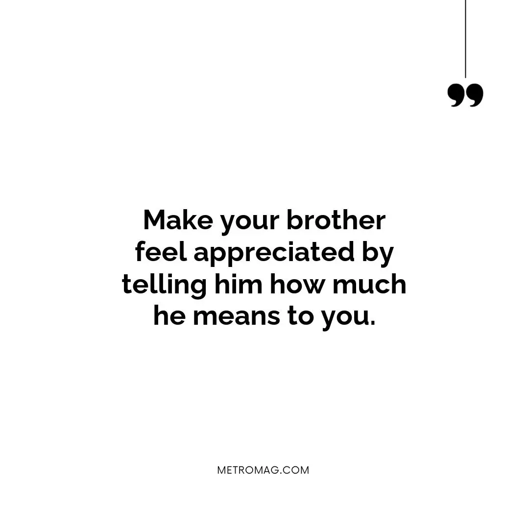 Make your brother feel appreciated by telling him how much he means to you.