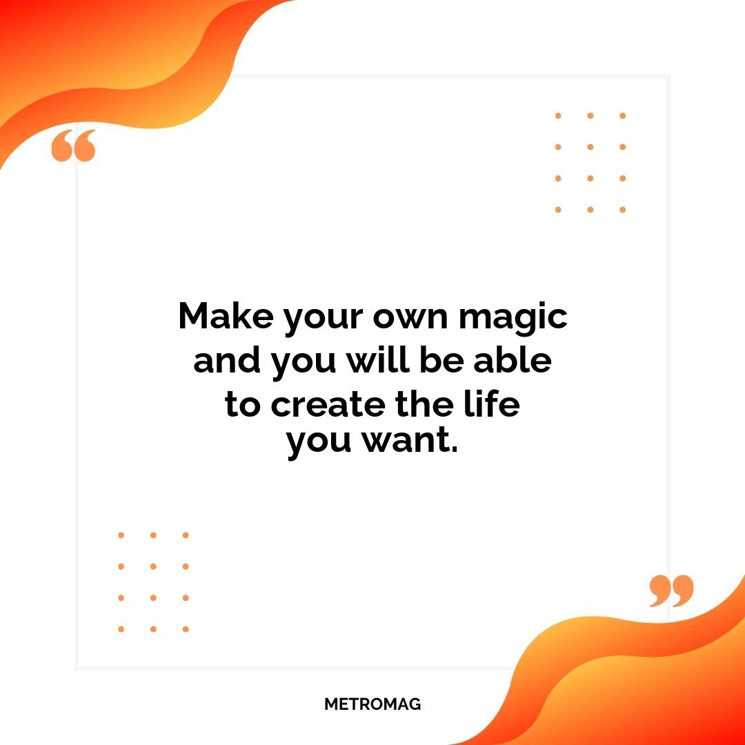 Make your own magic and you will be able to create the life you want.