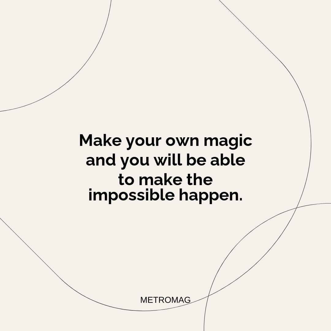 Make your own magic and you will be able to make the impossible happen.