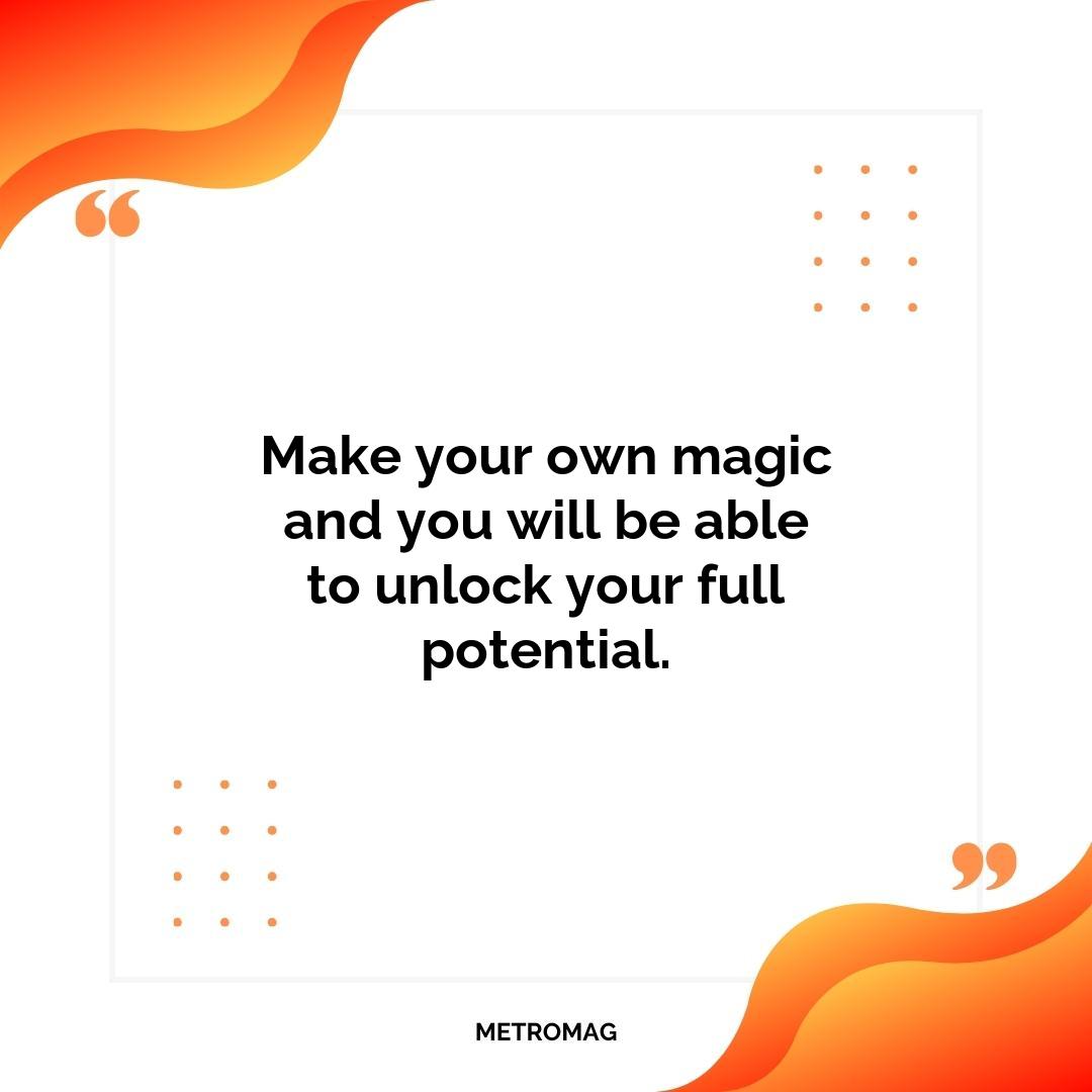 Make your own magic and you will be able to unlock your full potential.