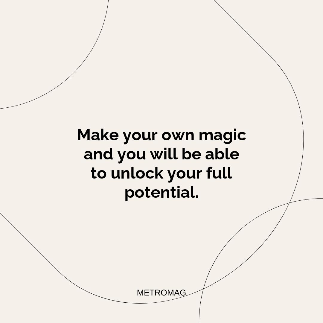 Make your own magic and you will be able to unlock your full potential.
