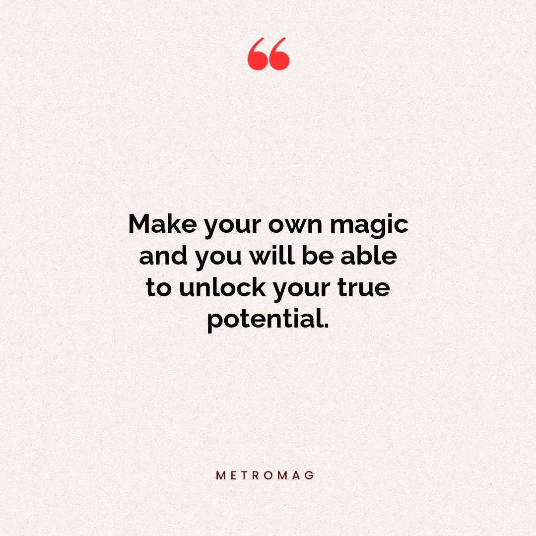 Make your own magic and you will be able to unlock your true potential.