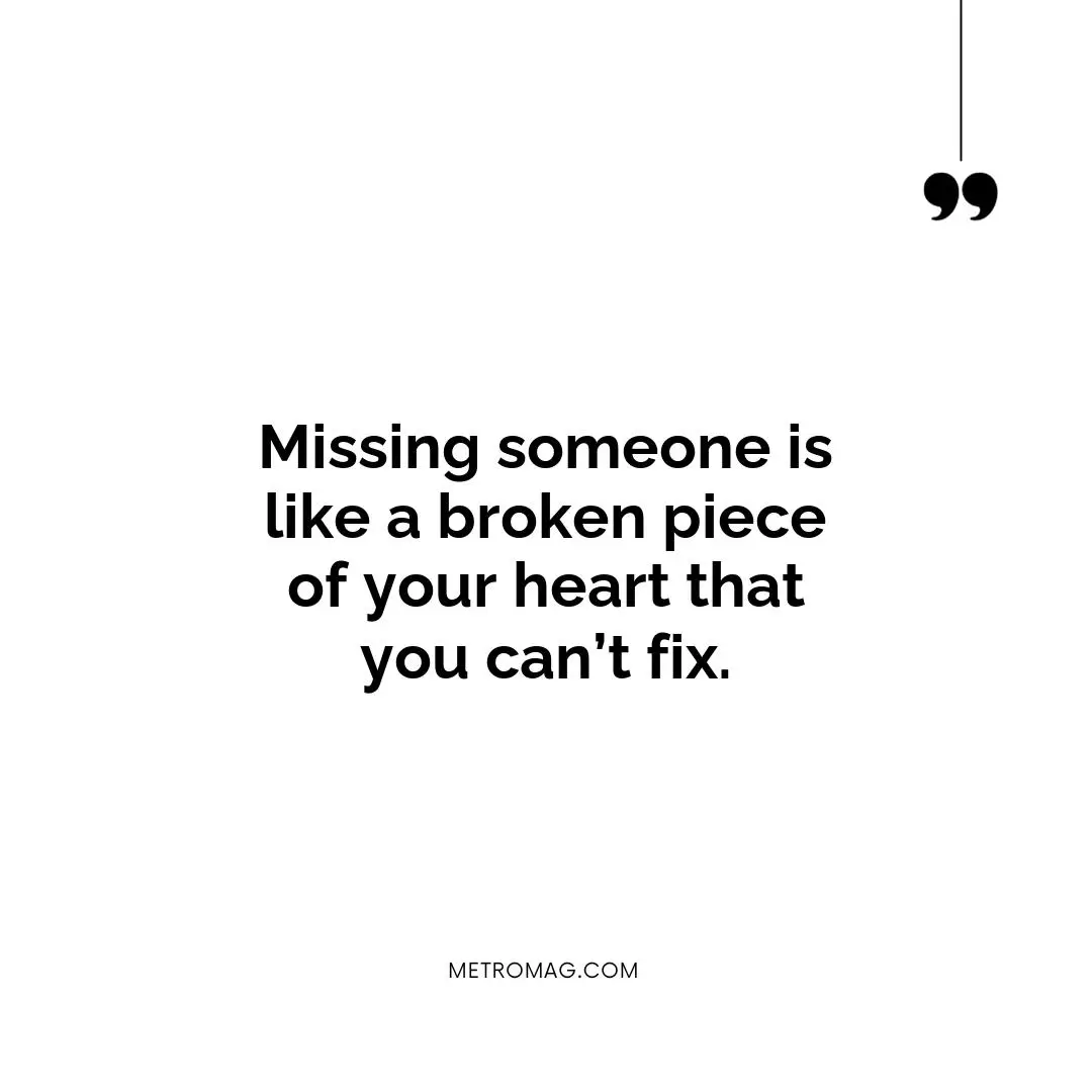 Missing someone is like a broken piece of your heart that you can’t fix.
