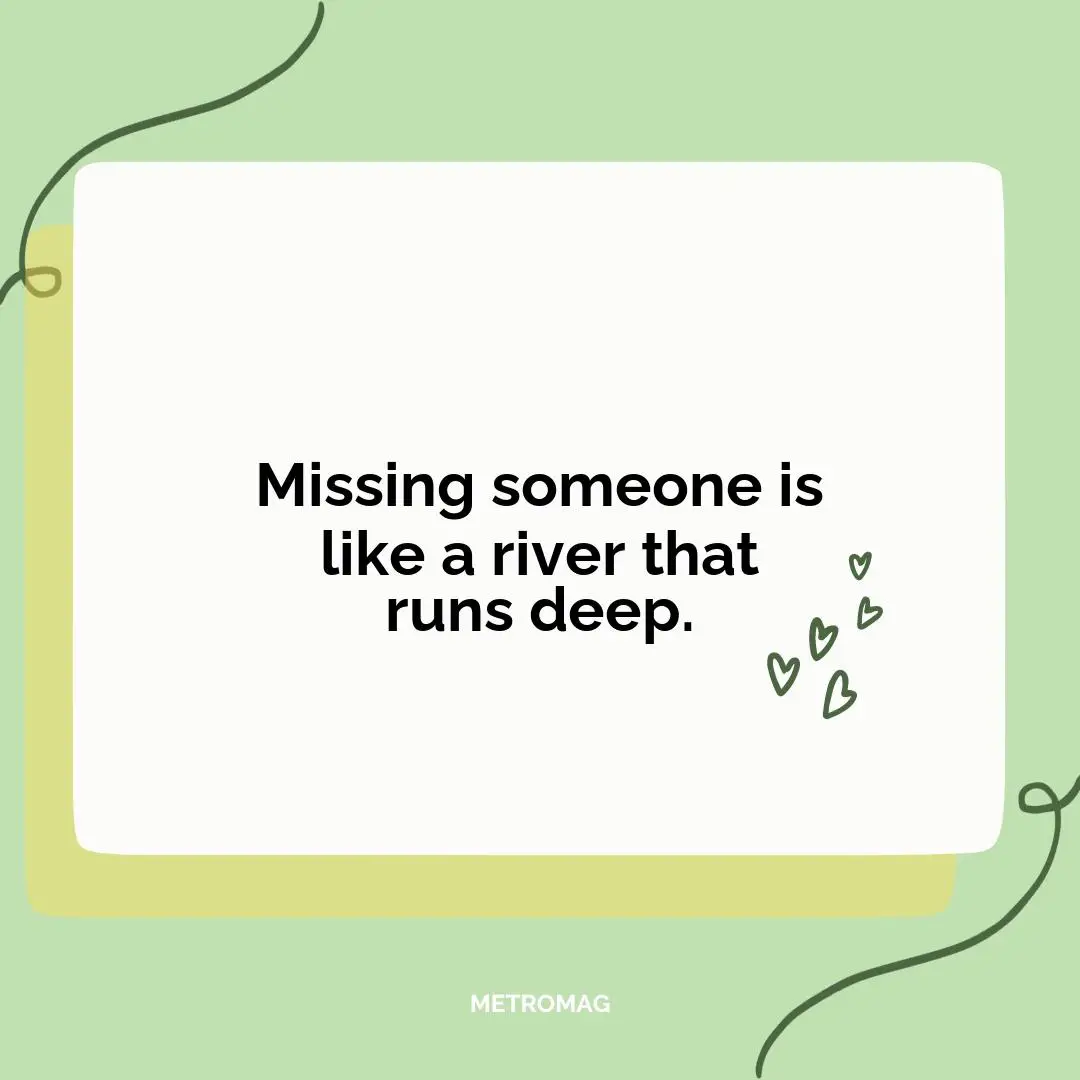 Missing someone is like a river that runs deep.