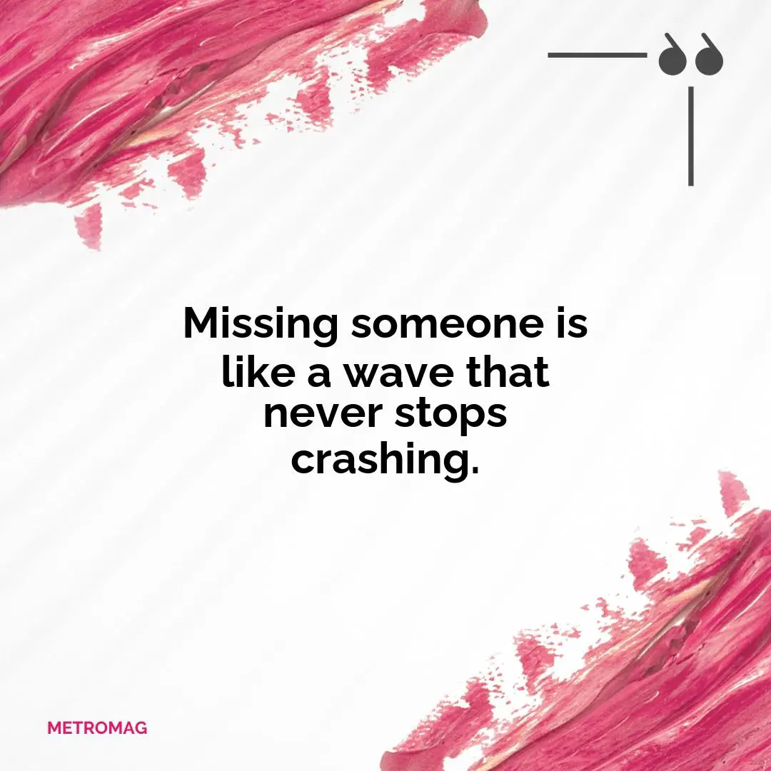 Missing someone is like a wave that never stops crashing.